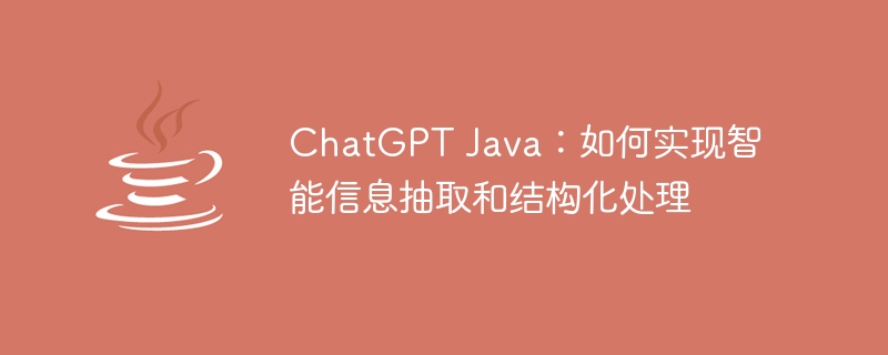 chatgpt java：如何实现智能信息抽取和结构化处理