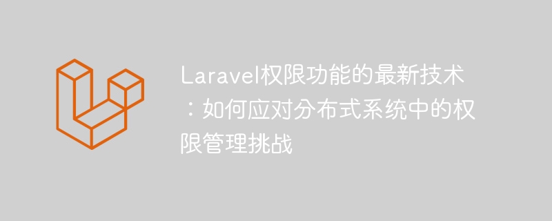 Laravel權限功能的最新技術：如何應對分布式系統中的權限管理挑戰-小浪學習網