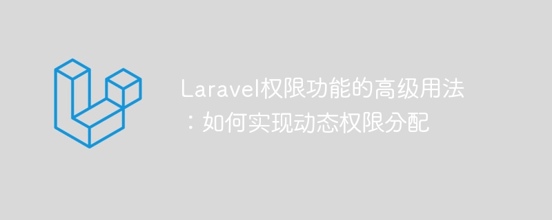 Erweiterte Verwendung der Laravel-Berechtigungsfunktion: So implementieren Sie die dynamische Berechtigungszuteilung