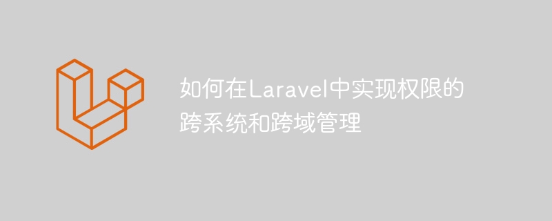 如何在Laravel中實現權限的跨系統和跨域管理