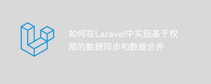 如何在Laravel中實現基于權限的數據同步和數據合并-小浪學習網