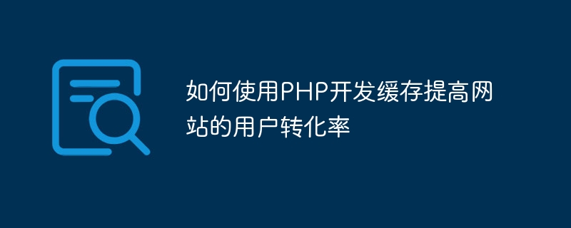 如何使用php开发缓存提高网站的用户转化率
