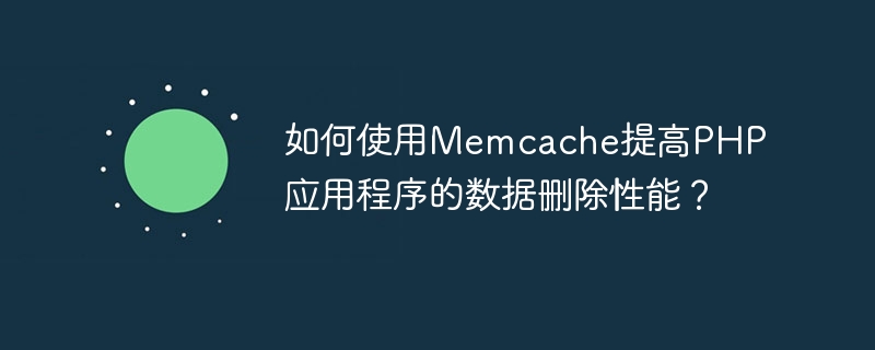 如何使用memcache提高php应用程序的数据删除性能？
