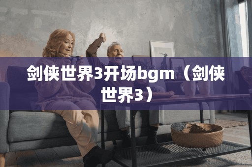 剑侠世界3开场bgm（剑侠世界3）