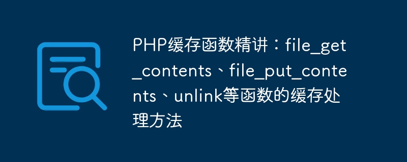 php缓存函数精讲：file_get_contents、file_put_contents、unlink等函数的缓存处理方法