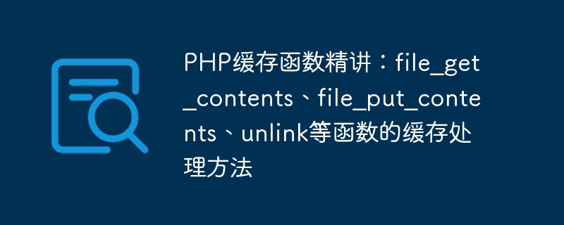 PHP缓存函数精讲：file_get_contents、file_put_contents、unlink等函数的缓存处理方法