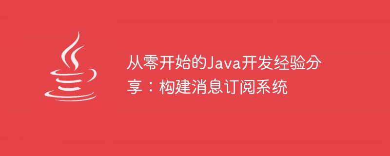 从零开始的java开发经验分享：构建消息订阅系统