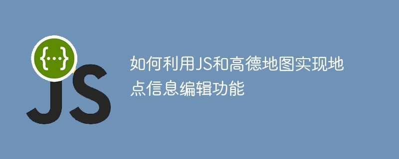 如何利用js和高德地图实现地点信息编辑功能