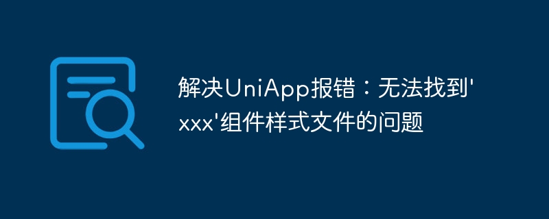 解决UniApp报错：无法找到'xxx'组件样式文件的问题