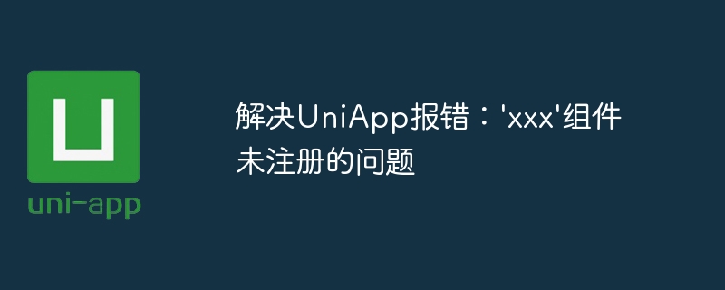 解决uniapp报错:\'xxx\'组件未注册的问题