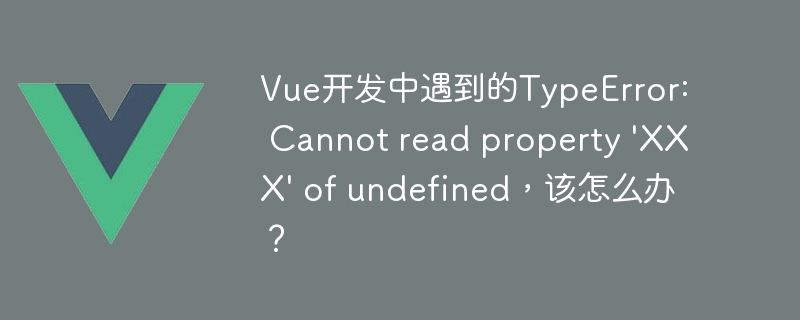 Vue开发中遇到的TypeError: Cannot read property 'XXX' of undefined，该怎么办？
