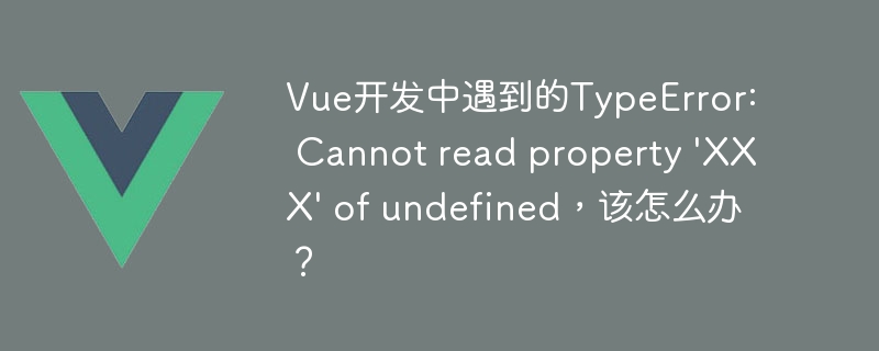 vue开发中遇到的typeerror: cannot read property \'xxx\' of undefined，该怎么办？