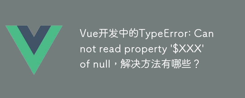 Vue开发中的TypeError: Cannot read property \'$XXX\' of null，解决方法有哪些？