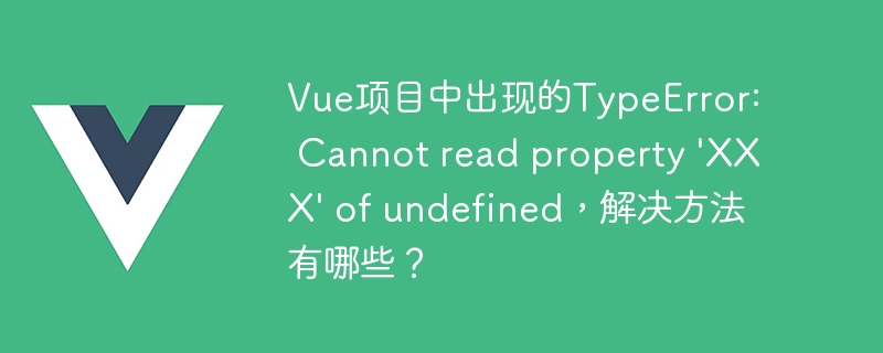 Vue项目中出现的TypeError: Cannot read property \'XXX\' of undefined，解决方法有哪些？