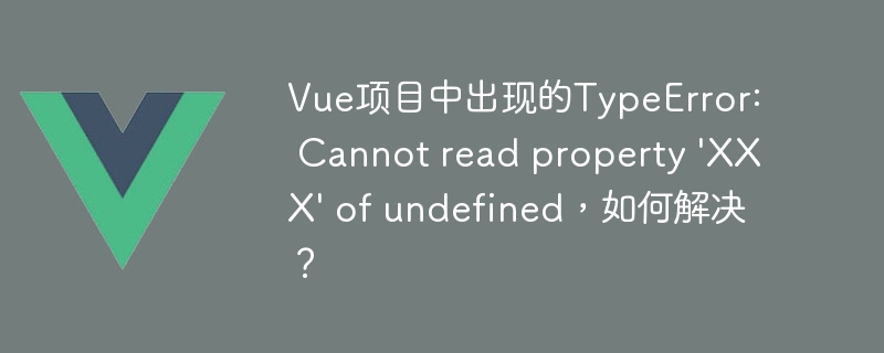 Vue项目中出现的TypeError: Cannot read property \'XXX\' of undefined，如何解决？