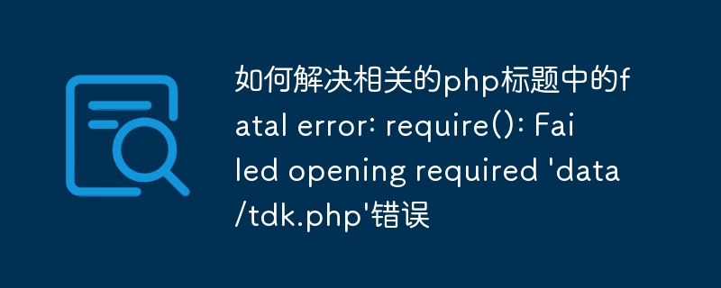 如何解决相关的php标题中的fatal error: require(): Failed opening required \'data/tdk.php\'错误