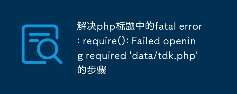 解决php标题中的fatal error: require(): Failed opening required \'data/tdk.php\'的步骤
