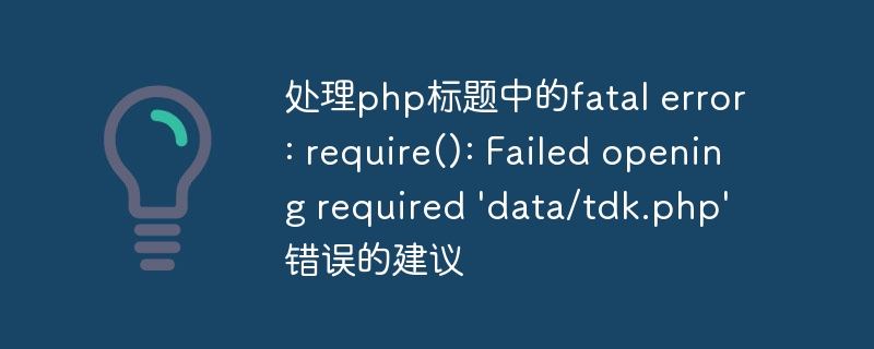 处理php标题中的fatal error: require(): Failed opening required 'data/tdk.php'错误的建议