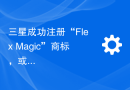三星成功注册“Flex Magic”商标，或将为XR头戴式显示器带来新革命