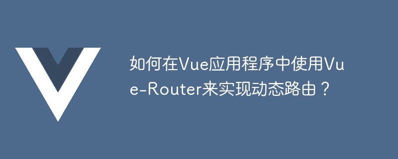 如何在vue应用程序中使用vue-router来实现动态路由？