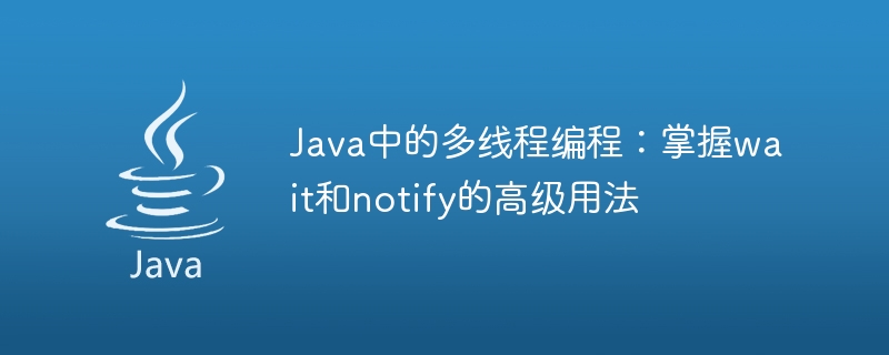 Java中的多线程编程：掌握wait和notify的高级用法