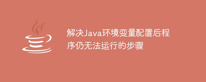 解决Java环境变量配置后程序仍无法运行的步骤