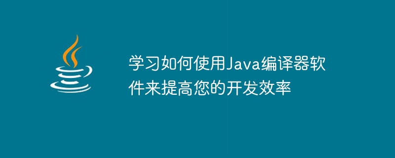学习如何使用Java编译器软件来提高您的开发效率