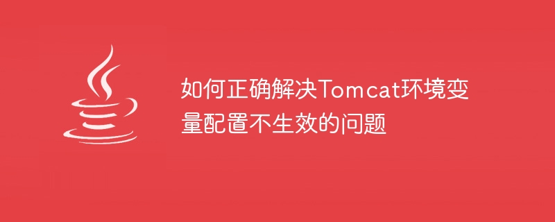 如何正确解决Tomcat环境变量配置不生效的问题
