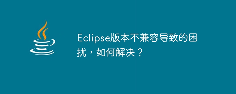 Eclipse版本不兼容导致的困扰，如何解决？