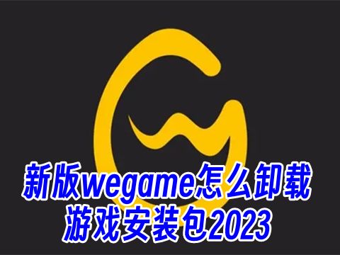 新版wegame怎么卸载游戏安装包2023 如何完全卸载wegame