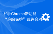谷歌Chrome新功能“追踪保护”或许会对Microsoft 365服务造成影响，微软发出警告