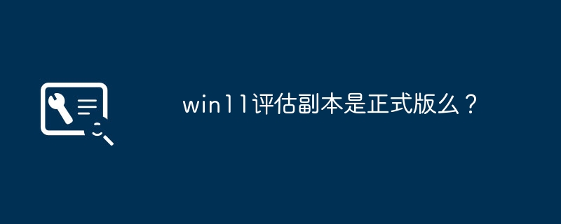 win11评估副本是正式版么？