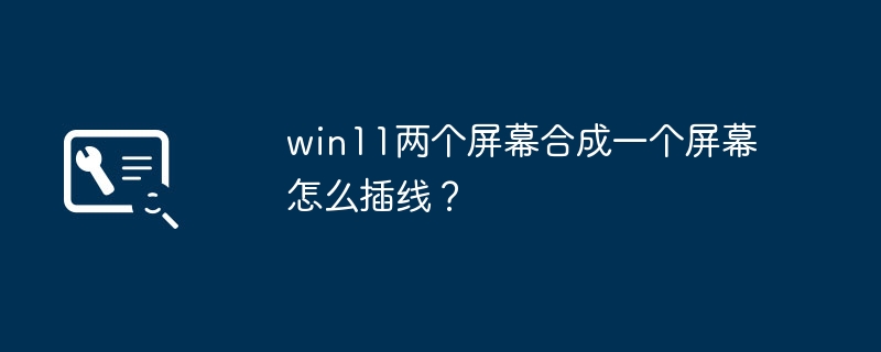 win11两个屏幕合成一个屏幕怎么插线？