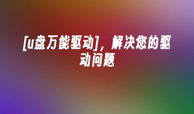 [u盘万能驱动]，解决您的驱动问题