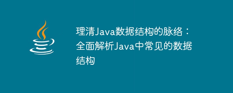 理清java数据结构的脉络：全面解析java中常见的数据结构