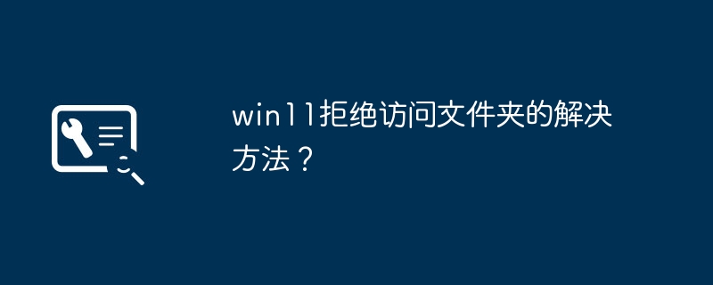 win11拒绝访问文件夹的解决方法？