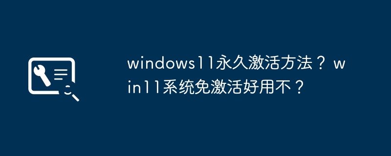 windows11永久激活方法？ win11系统免激活好用不？