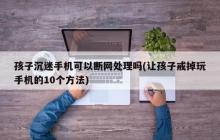 孩子沉迷手机可以断网处理吗