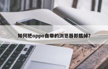 卸载oppo自带浏览器的方法及步骤