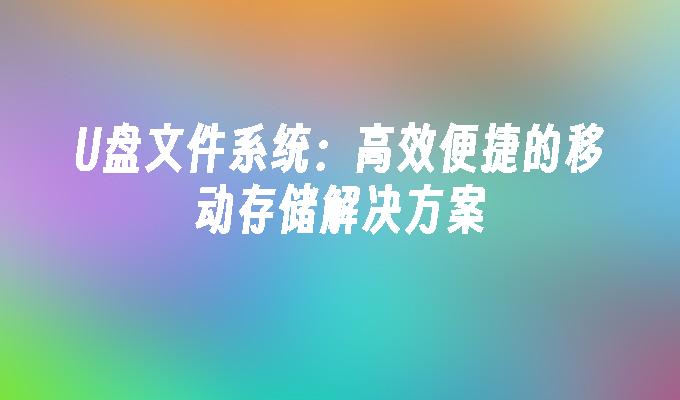 U盘文件系统：高效便捷的移动存储解决方案