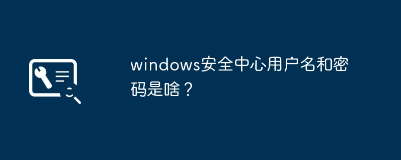 windows安全中心用户名和密码是啥？