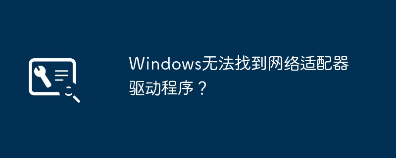 windows无法找到网络适配器驱动程序？