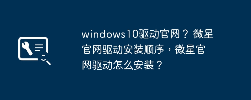 windows10驱动官网？ 微星官网驱动安装顺序，微星官网驱动怎么安装？