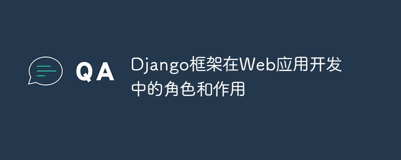 Django框架在Web应用开发中的角色和作用