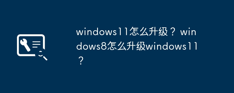 windows11怎么升级？ windows8怎么升级windows11？