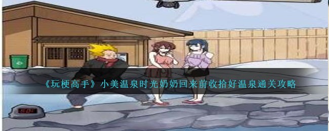 《玩梗高手》小美温泉时光奶奶回来前收拾好温泉通关攻略