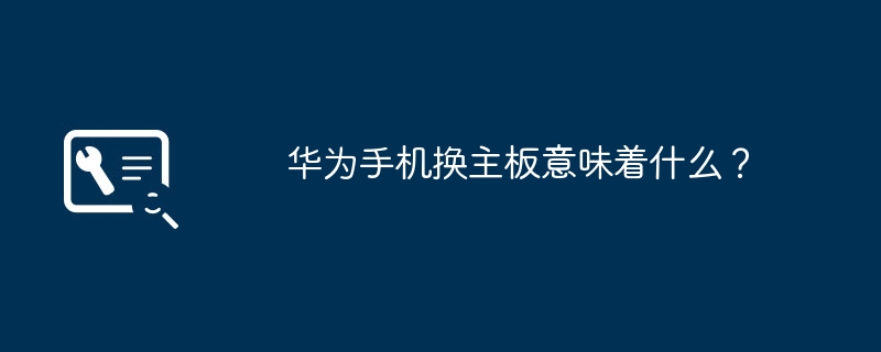华为手机换主板意味着什么？