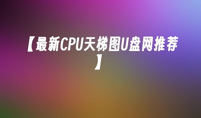 【最新CPU天梯图U盘网推荐】