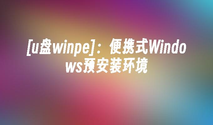 [u盘winpe]：便携式Windows预安装环境