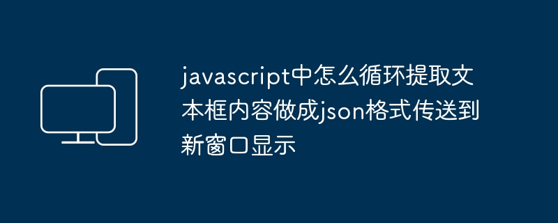javascript中怎么循环提取文本框内容做成json格式传送到新窗口显示